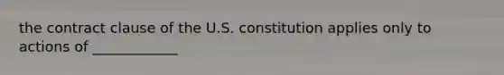 the contract clause of the U.S. constitution applies only to actions of ____________