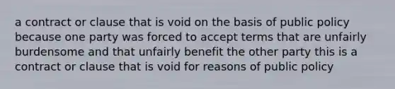 a contract or clause that is void on the basis of public policy because one party was forced to accept terms that are unfairly burdensome and that unfairly benefit the other party this is a contract or clause that is void for reasons of public policy