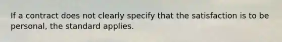 If a contract does not clearly specify that the satisfaction is to be personal, the standard applies.