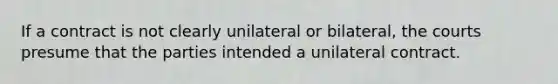 If a contract is not clearly unilateral or bilateral, the courts presume that the parties intended a unilateral contract.