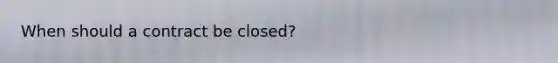 When should a contract be closed?