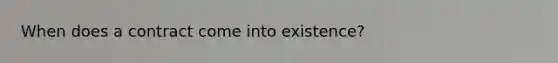 When does a contract come into existence?