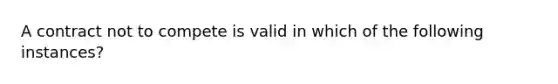 A contract not to compete is valid in which of the following instances?