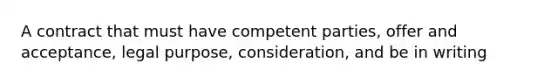 A contract that must have competent parties, offer and acceptance, legal purpose, consideration, and be in writing