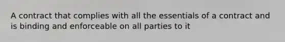 A contract that complies with all the essentials of a contract and is binding and enforceable on all parties to it