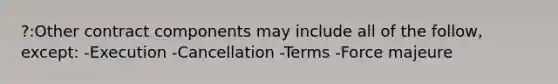 ?:Other contract components may include all of the follow, except: -Execution -Cancellation -Terms -Force majeure