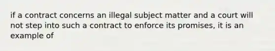 if a contract concerns an illegal subject matter and a court will not step into such a contract to enforce its promises, it is an example of