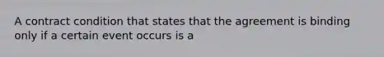 A contract condition that states that the agreement is binding only if a certain event occurs is a