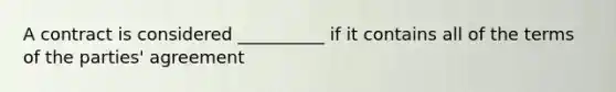 A contract is considered __________ if it contains all of the terms of the parties' agreement