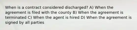 When is a contract considered discharged? A) When the agreement is filed with the county B) When the agreement is terminated C) When the agent is hired D) When the agreement is signed by all parties