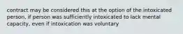 contract may be considered this at the option of the intoxicated person, if person was sufficiently intoxicated to lack mental capacity, even if intoxication was voluntary