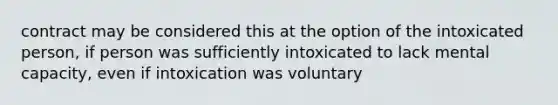 contract may be considered this at the option of the intoxicated person, if person was sufficiently intoxicated to lack mental capacity, even if intoxication was voluntary