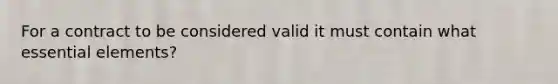 For a contract to be considered valid it must contain what essential elements?