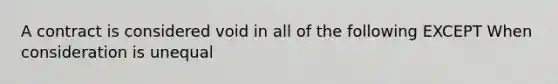 A contract is considered void in all of the following EXCEPT When consideration is unequal