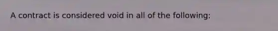 A contract is considered void in all of the following: