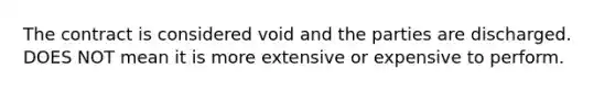 The contract is considered void and the parties are discharged. DOES NOT mean it is more extensive or expensive to perform.