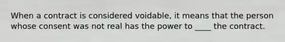 When a contract is considered voidable, it means that the person whose consent was not real has the power to ____ the contract.