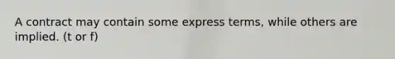 A contract may contain some express terms, while others are implied. (t or f)