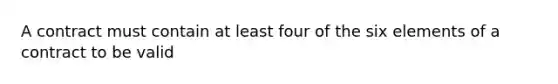 A contract must contain at least four of the six elements of a contract to be valid