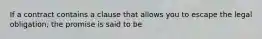 If a contract contains a clause that allows you to escape the legal obligation, the promise is said to be