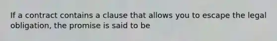 If a contract contains a clause that allows you to escape the legal obligation, the promise is said to be