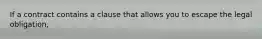 If a contract contains a clause that allows you to escape the legal obligation,