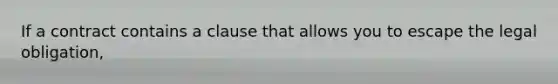 If a contract contains a clause that allows you to escape the legal obligation,
