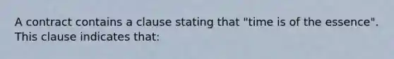 A contract contains a clause stating that "time is of the essence". This clause indicates that:
