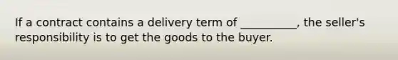 ​If a contract contains a delivery term of __________, the seller's responsibility is to get the goods to the buyer.