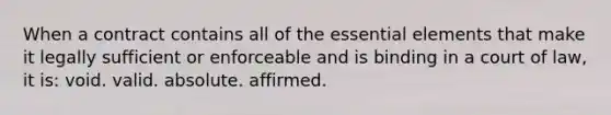 When a contract contains all of the essential elements that make it legally sufficient or enforceable and is binding in a court of law, it is: void. valid. absolute. affirmed.