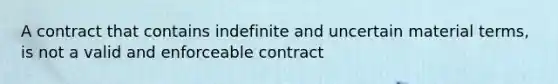 A contract that contains indefinite and uncertain material terms, is not a valid and enforceable contract