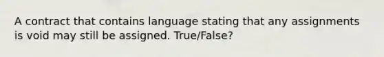 A contract that contains language stating that any assignments is void may still be assigned. True/False?