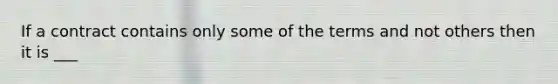 If a contract contains only some of the terms and not others then it is ___