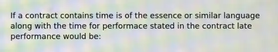 If a contract contains time is of the essence or similar language along with the time for performace stated in the contract late performance would be: