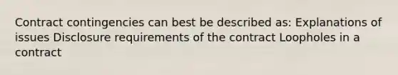 Contract contingencies can best be described as: Explanations of issues Disclosure requirements of the contract Loopholes in a contract