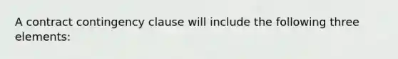 A contract contingency clause will include the following three elements: