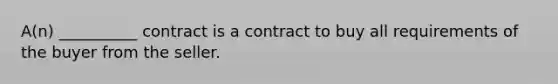 ​A(n) __________ contract is a contract to buy all requirements of the buyer from the seller.