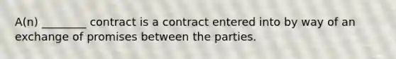 A(n) ________ contract is a contract entered into by way of an exchange of promises between the parties.