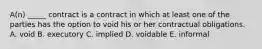 ​A(n) _____ contract is a contract in which at least one of the parties has the option to void his or her contractual obligations. A. void B. executory C. implied D. voidable E. informal