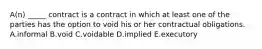 ​A(n) _____ contract is a contract in which at least one of the parties has the option to void his or her contractual obligations. A.informal B.void C.voidable D.implied E.executory