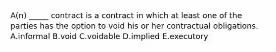 ​A(n) _____ contract is a contract in which at least one of the parties has the option to void his or her contractual obligations. A.informal B.void C.voidable D.implied E.executory