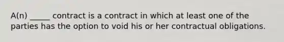 A(n) _____ contract is a contract in which at least one of the parties has the option to void his or her contractual obligations.