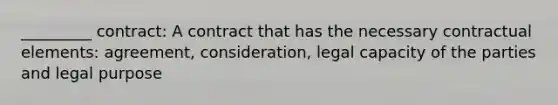 _________ contract: A contract that has the necessary contractual elements: agreement, consideration, legal capacity of the parties and legal purpose