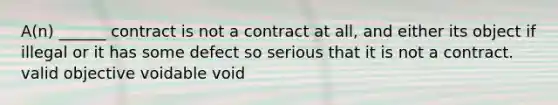 A(n) ______ contract is not a contract at all, and either its object if illegal or it has some defect so serious that it is not a contract. valid objective voidable void