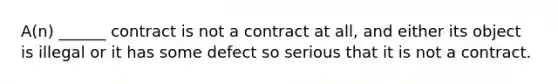 A(n) ______ contract is not a contract at all, and either its object is illegal or it has some defect so serious that it is not a contract.