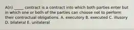 ​A(n) _____ contract is a contract into which both parties enter but in which one or both of the parties can choose not to perform their contractual obligations. A. executory B. executed C. illusory D. bilateral E. unilateral