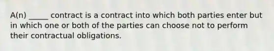 A(n) _____ contract is a contract into which both parties enter but in which one or both of the parties can choose not to perform their contractual obligations.