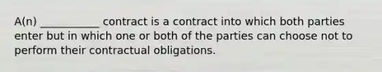 A(n) ___________ contract is a contract into which both parties enter but in which one or both of the parties can choose not to perform their contractual obligations.