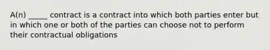 ​A(n) _____ contract is a contract into which both parties enter but in which one or both of the parties can choose not to perform their contractual obligations