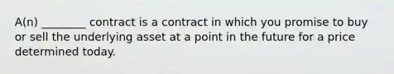 A(n) ________ contract is a contract in which you promise to buy or sell the underlying asset at a point in the future for a price determined today.